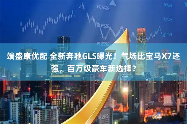 端盛康优配 全新奔驰GLS曝光！气场比宝马X7还强，百万级豪车新选择？