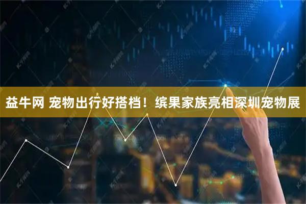 益牛网 宠物出行好搭档！缤果家族亮相深圳宠物展