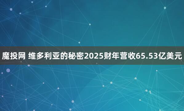 魔投网 维多利亚的秘密2025财年营收65.53亿美元