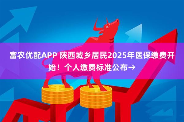 富农优配APP 陕西城乡居民2025年医保缴费开始！个人缴费标准公布→