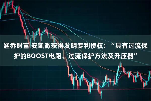 涵乔财富 安凯微获得发明专利授权：“具有过流保护的BOOST电路、过流保护方法及升压器”