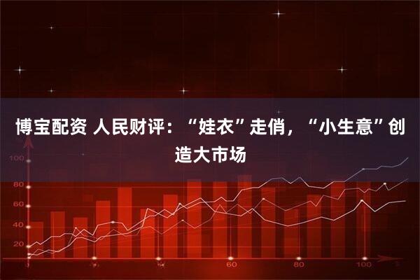 博宝配资 人民财评:“娃衣”走俏,“小生意”创造大市场