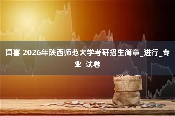 闻喜 2026年陕西师范大学考研招生简章_进行_专业_试卷