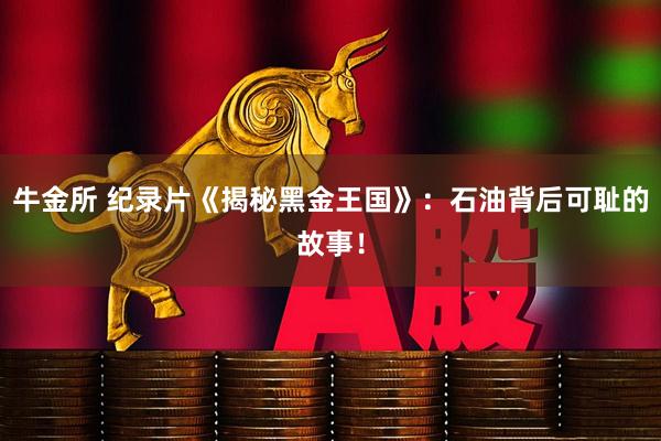牛金所 纪录片《揭秘黑金王国》：石油背后可耻的故事！