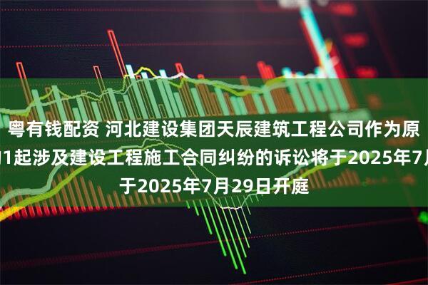 粤有钱配资 河北建设集团天辰建筑工程公司作为原告上诉人的1起涉及建设工程施工合同纠纷的诉讼将于2025年7月29日开庭