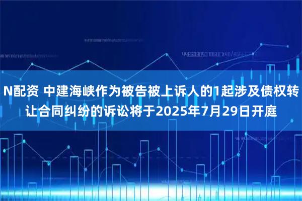 N配资 中建海峡作为被告被上诉人的1起涉及债权转让合同纠纷的诉讼将于2025年7月29日开庭